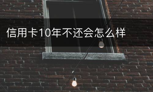 信用卡10年不还会怎么样
