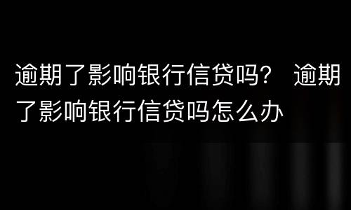 逾期了影响银行信贷吗？ 逾期了影响银行信贷吗怎么办
