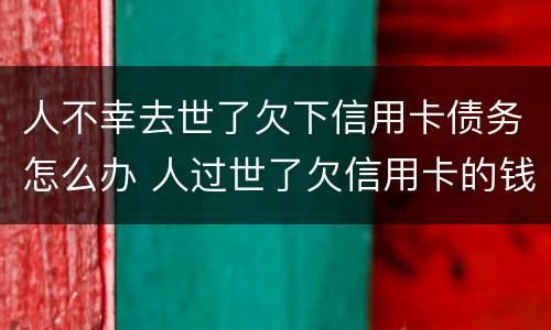 人不幸去世了欠下信用卡债务怎么办 人过世了欠信用卡的钱怎么办