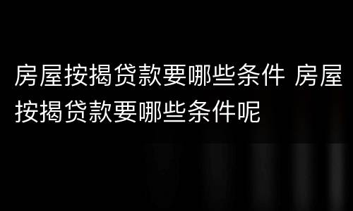 房屋按揭贷款要哪些条件 房屋按揭贷款要哪些条件呢