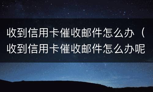 收到信用卡催收邮件怎么办（收到信用卡催收邮件怎么办呢）