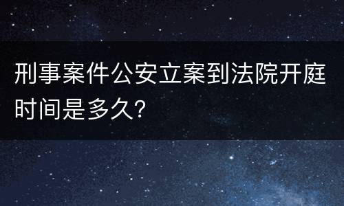 刑事案件公安立案到法院开庭时间是多久？
