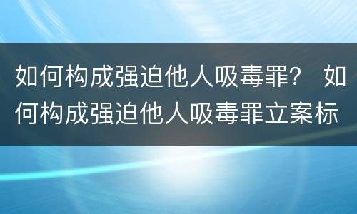如何构成强迫他人吸毒罪？ 如何构成强迫他人吸毒罪立案标准