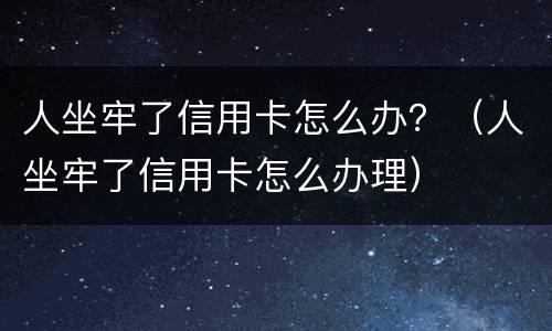人坐牢了信用卡怎么办？（人坐牢了信用卡怎么办理）