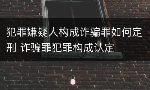 犯罪嫌疑人构成诈骗罪如何定刑 诈骗罪犯罪构成认定