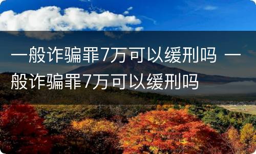 一般诈骗罪7万可以缓刑吗 一般诈骗罪7万可以缓刑吗