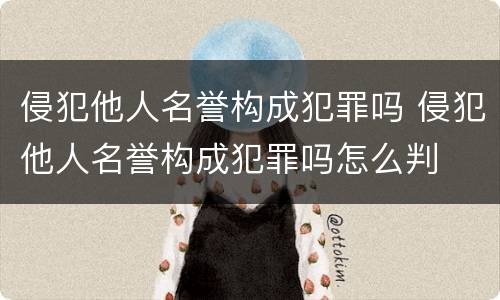 侵犯他人名誉构成犯罪吗 侵犯他人名誉构成犯罪吗怎么判