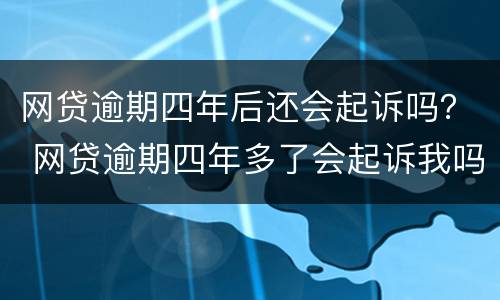 网贷逾期四年后还会起诉吗？ 网贷逾期四年多了会起诉我吗