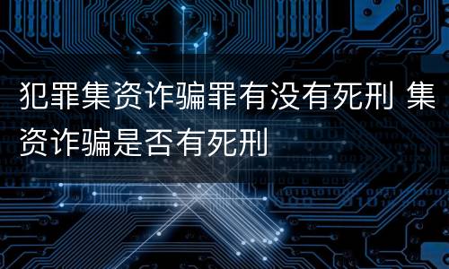 犯罪集资诈骗罪有没有死刑 集资诈骗是否有死刑