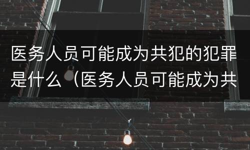 医务人员可能成为共犯的犯罪是什么（医务人员可能成为共犯的犯罪是什么原因）