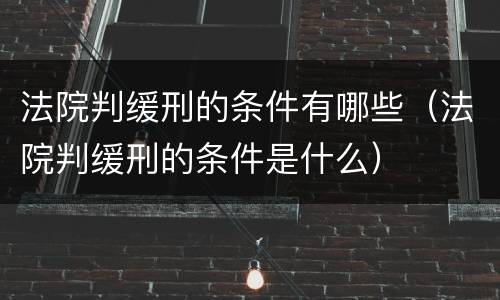 法院判缓刑的条件有哪些（法院判缓刑的条件是什么）