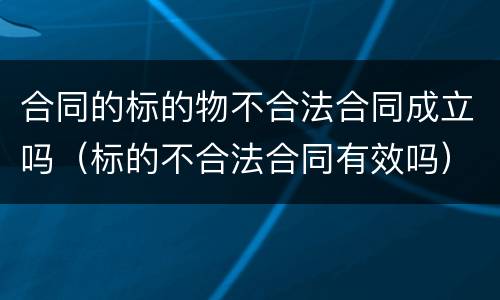 合同的标的物不合法合同成立吗（标的不合法合同有效吗）
