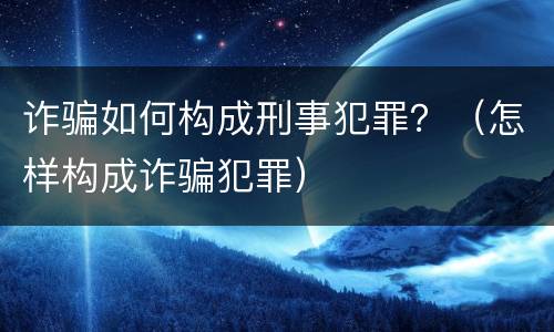 诈骗如何构成刑事犯罪？（怎样构成诈骗犯罪）