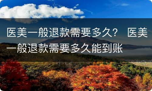 医美一般退款需要多久？ 医美一般退款需要多久能到账