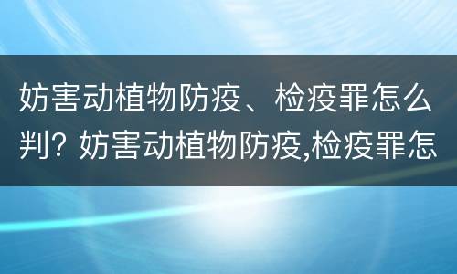 妨害动植物防疫、检疫罪怎么判? 妨害动植物防疫,检疫罪怎么判