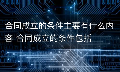 合同成立的条件主要有什么内容 合同成立的条件包括