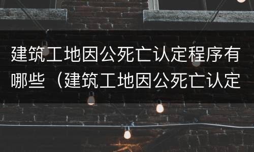 建筑工地因公死亡认定程序有哪些（建筑工地因公死亡认定程序有哪些条件）