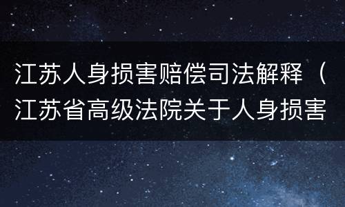 江苏人身损害赔偿司法解释（江苏省高级法院关于人身损害与工伤赔偿的规定）
