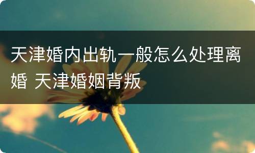 天津婚内出轨一般怎么处理离婚 天津婚姻背叛