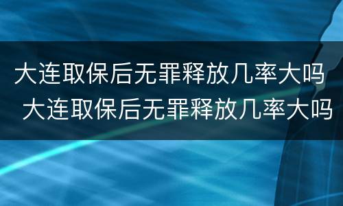 大连取保后无罪释放几率大吗 大连取保后无罪释放几率大吗现在