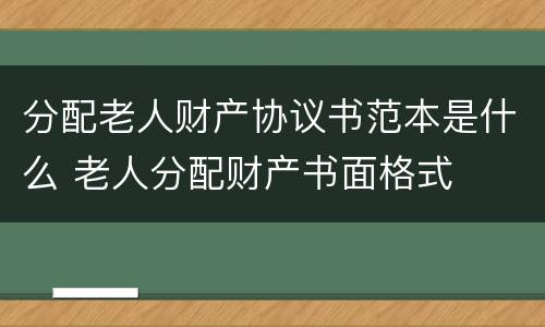 分配老人财产协议书范本是什么 老人分配财产书面格式