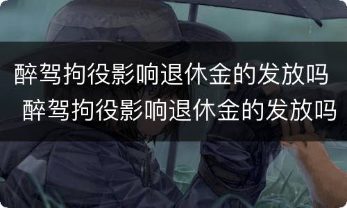 醉驾拘役影响退休金的发放吗 醉驾拘役影响退休金的发放吗知乎