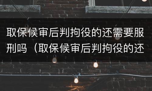 取保候审后判拘役的还需要服刑吗（取保候审后判拘役的还需要服刑吗）