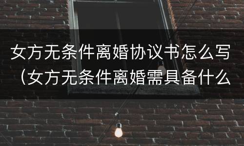女方无条件离婚协议书怎么写（女方无条件离婚需具备什么条件）