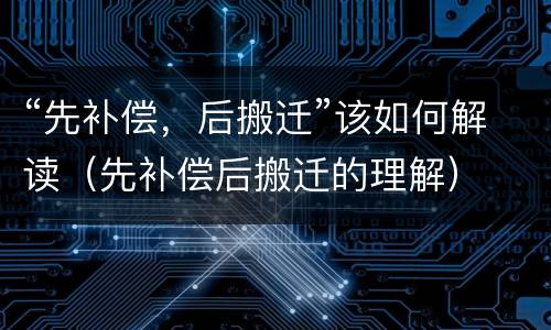 “先补偿，后搬迁”该如何解读（先补偿后搬迁的理解）