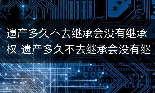 遗产多久不去继承会没有继承权 遗产多久不去继承会没有继承权呢