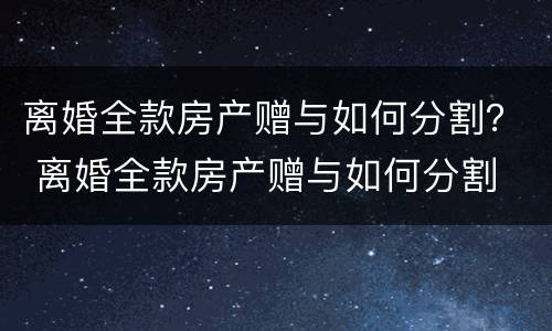 离婚全款房产赠与如何分割？ 离婚全款房产赠与如何分割