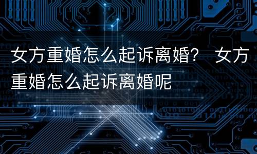 女方重婚怎么起诉离婚？ 女方重婚怎么起诉离婚呢