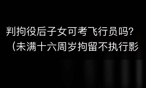 判拘役后子女可考飞行员吗？（未满十六周岁拘留不执行影响以后考飞行员吗）