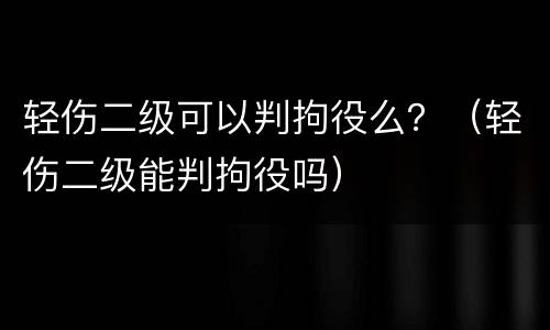 轻伤二级可以判拘役么？（轻伤二级能判拘役吗）