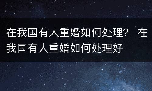 在我国有人重婚如何处理？ 在我国有人重婚如何处理好