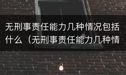 无刑事责任能力几种情况包括什么（无刑事责任能力几种情况包括什么问题）