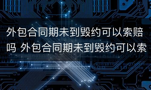 外包合同期未到毁约可以索赔吗 外包合同期未到毁约可以索赔吗怎么办