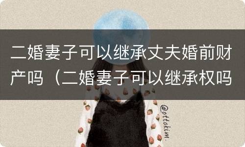二婚妻子可以继承丈夫婚前财产吗（二婚妻子可以继承权吗）