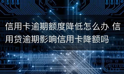 信用卡逾期额度降低怎么办 信用贷逾期影响信用卡降额吗