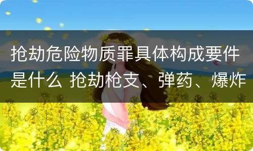 抢劫危险物质罪具体构成要件是什么 抢劫枪支、弹药、爆炸物、危险物质罪