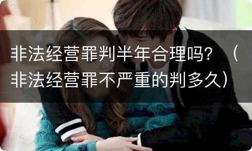 非法经营罪判半年合理吗？（非法经营罪不严重的判多久）