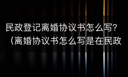 民政登记离婚协议书怎么写？（离婚协议书怎么写是在民政局办理吗）