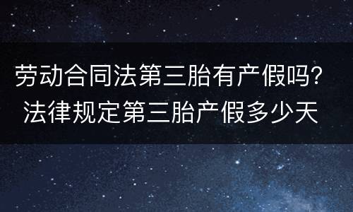 劳动合同法第三胎有产假吗？ 法律规定第三胎产假多少天