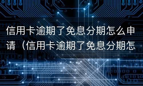 信用卡逾期了免息分期怎么申请（信用卡逾期了免息分期怎么申请延期）