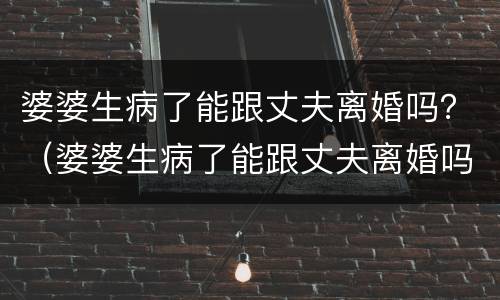 婆婆生病了能跟丈夫离婚吗？（婆婆生病了能跟丈夫离婚吗女儿）