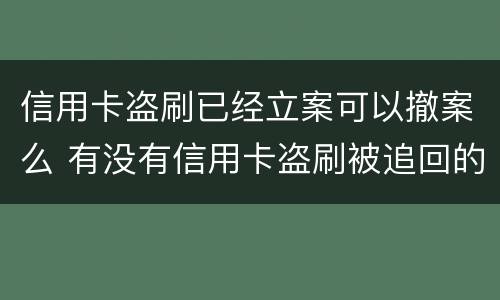 信用卡盗刷已经立案可以撤案么 有没有信用卡盗刷被追回的例子