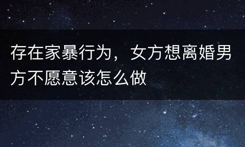 存在家暴行为，女方想离婚男方不愿意该怎么做