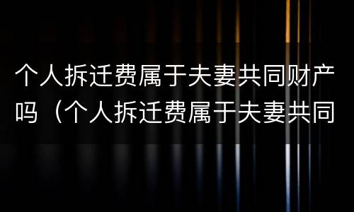 个人拆迁费属于夫妻共同财产吗（个人拆迁费属于夫妻共同财产吗怎么算）