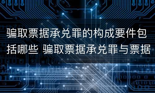 骗取票据承兑罪的构成要件包括哪些 骗取票据承兑罪与票据诈骗罪区别