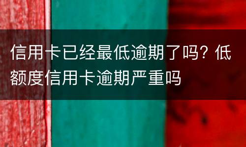 信用卡已经最低逾期了吗? 低额度信用卡逾期严重吗